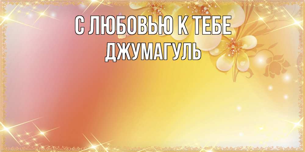 Открытка  с именем. Джумагуль, С любовью к тебе  
