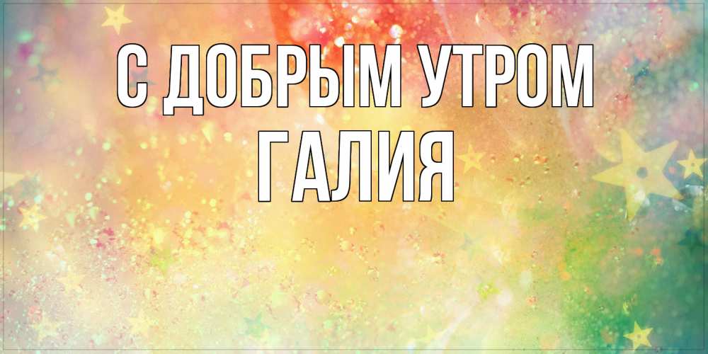 Открытка  с именем. Галия, С добрым утром  