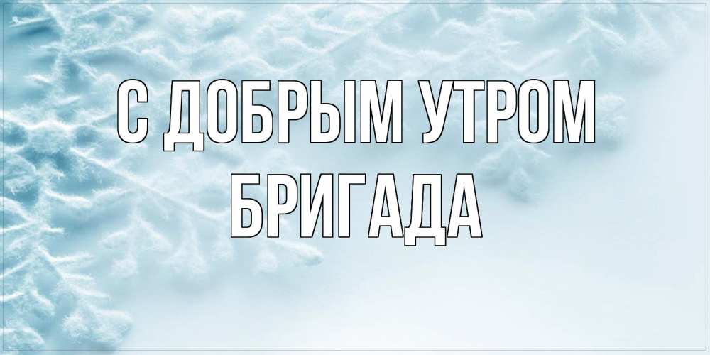 Открытка  с именем. Бригада, С добрым утром  