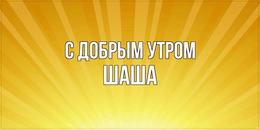 Открытка  с именем. Шаша, С добрым утром  