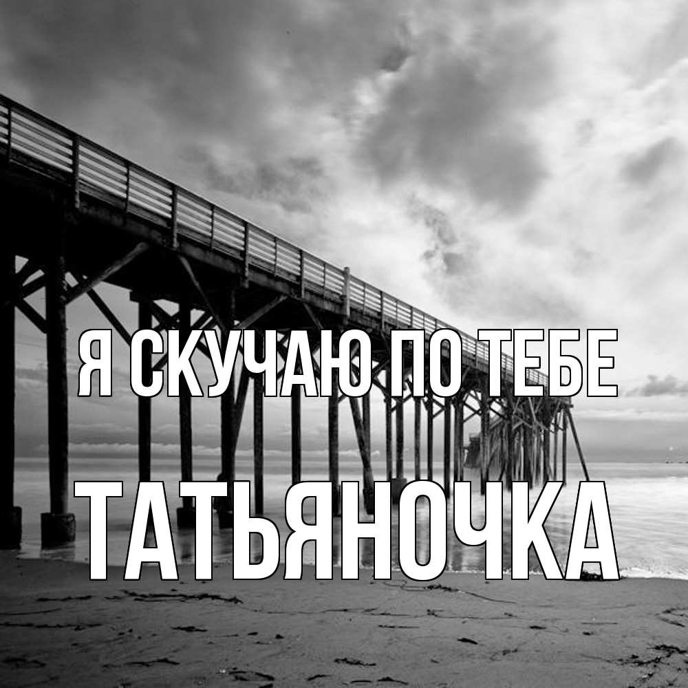 Открытка  с именем. ТАТЬЯНОЧКА, Я скучаю по тебе  