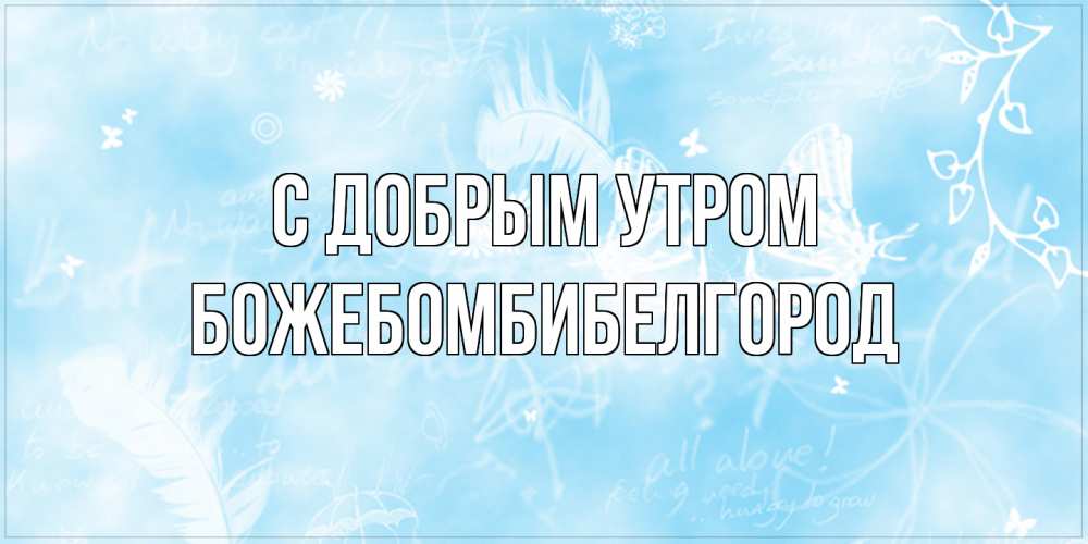 Открытка  с именем. божебомбибелгород, С добрым утром  