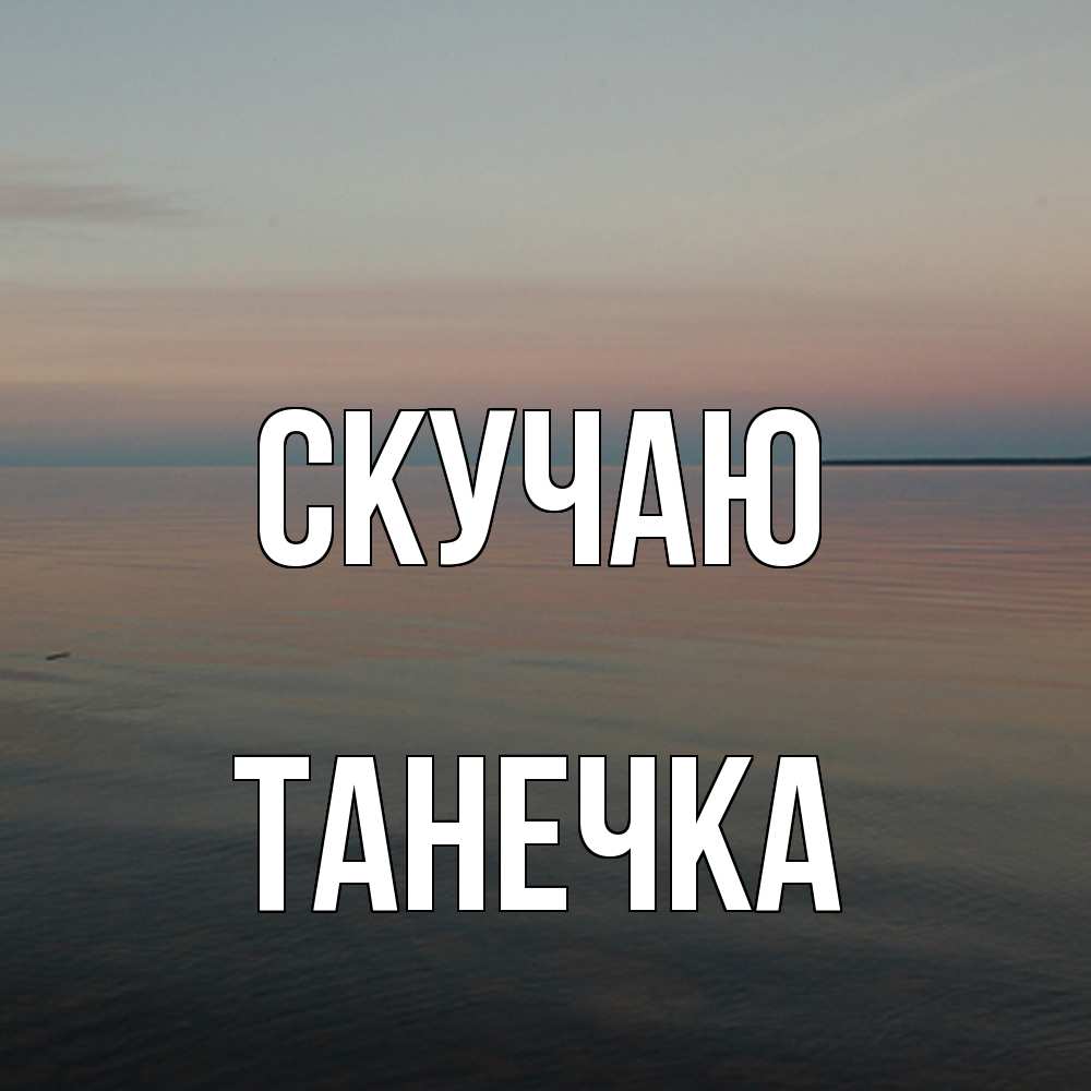 Открытка  с именем. Танечка, Скучаю  