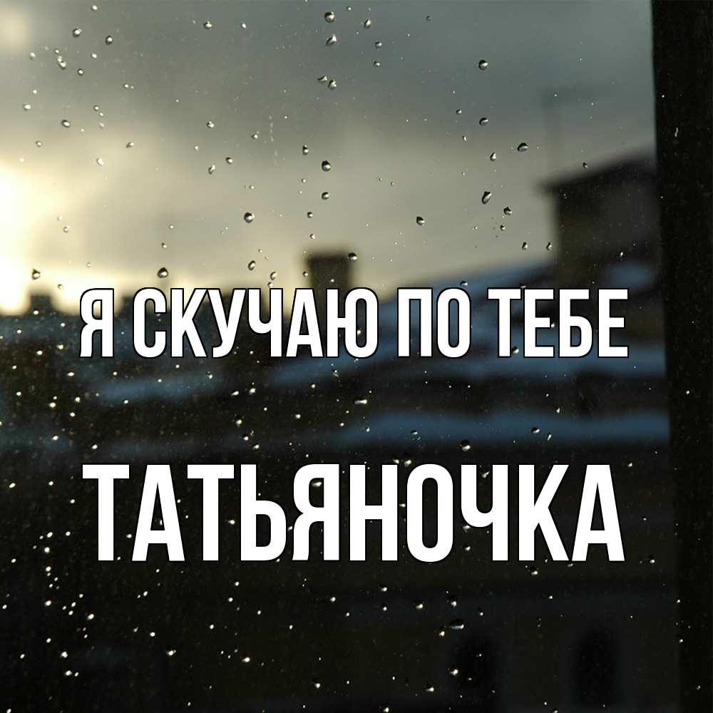 Открытка  с именем. ТАТЬЯНОЧКА, Я скучаю по тебе  