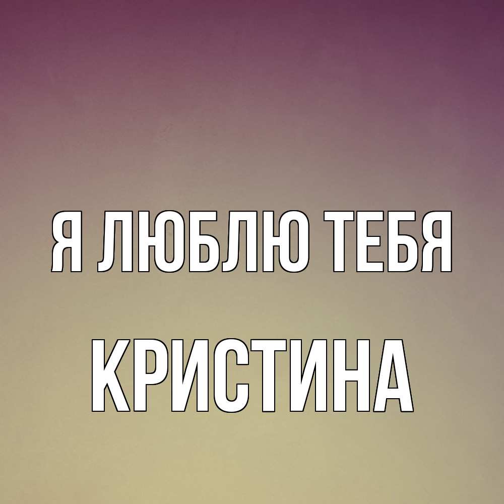 Открытка  с именем. Кристина, Я люблю тебя  