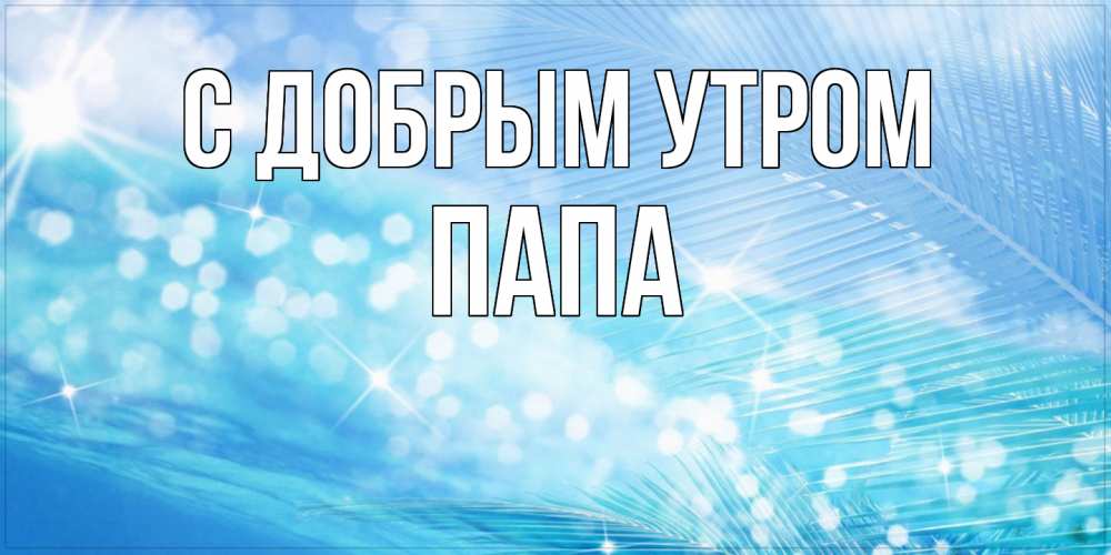 Открытка  с именем. Папа, С добрым утром  