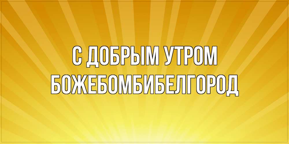 Открытка  с именем. божебомбибелгород, С добрым утром  