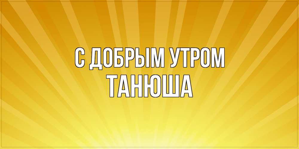 Открытка  с именем. Танюша, С добрым утром  