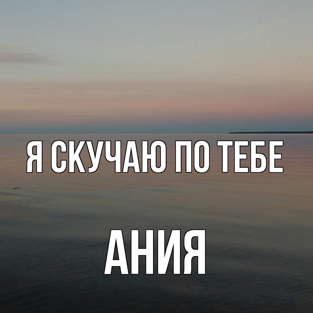 Открытка  с именем. Ания, Я скучаю по тебе  