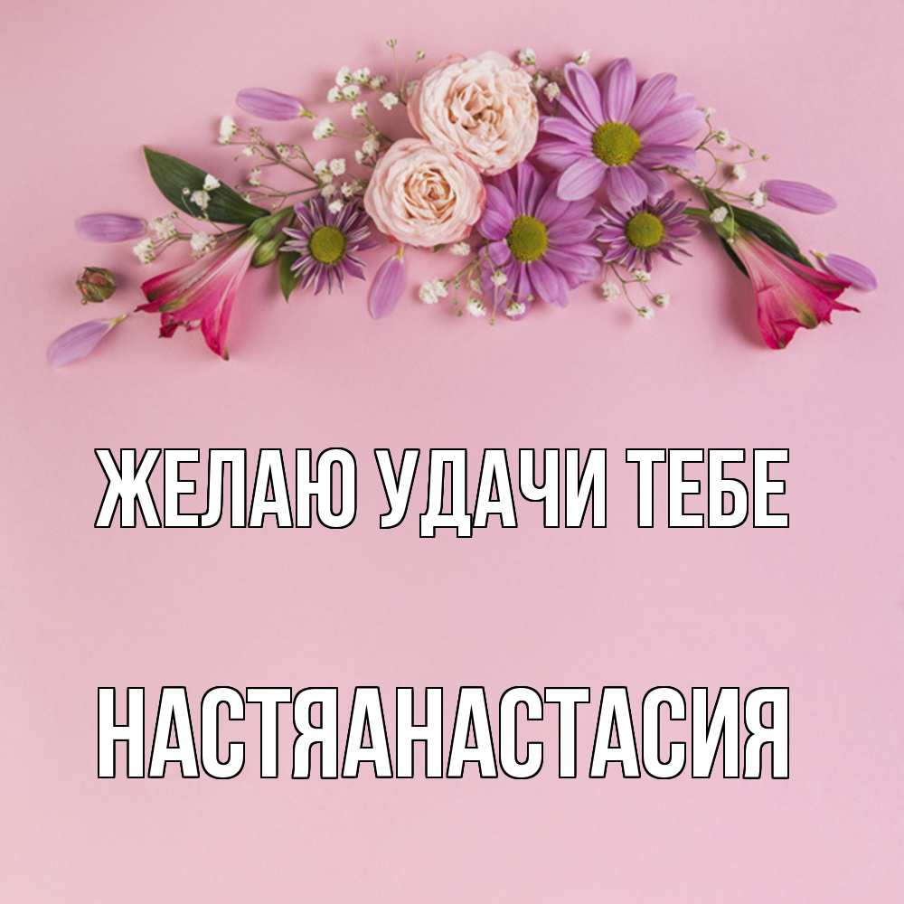 Открытка  с именем. НастяАнастасия, Желаю удачи тебе  