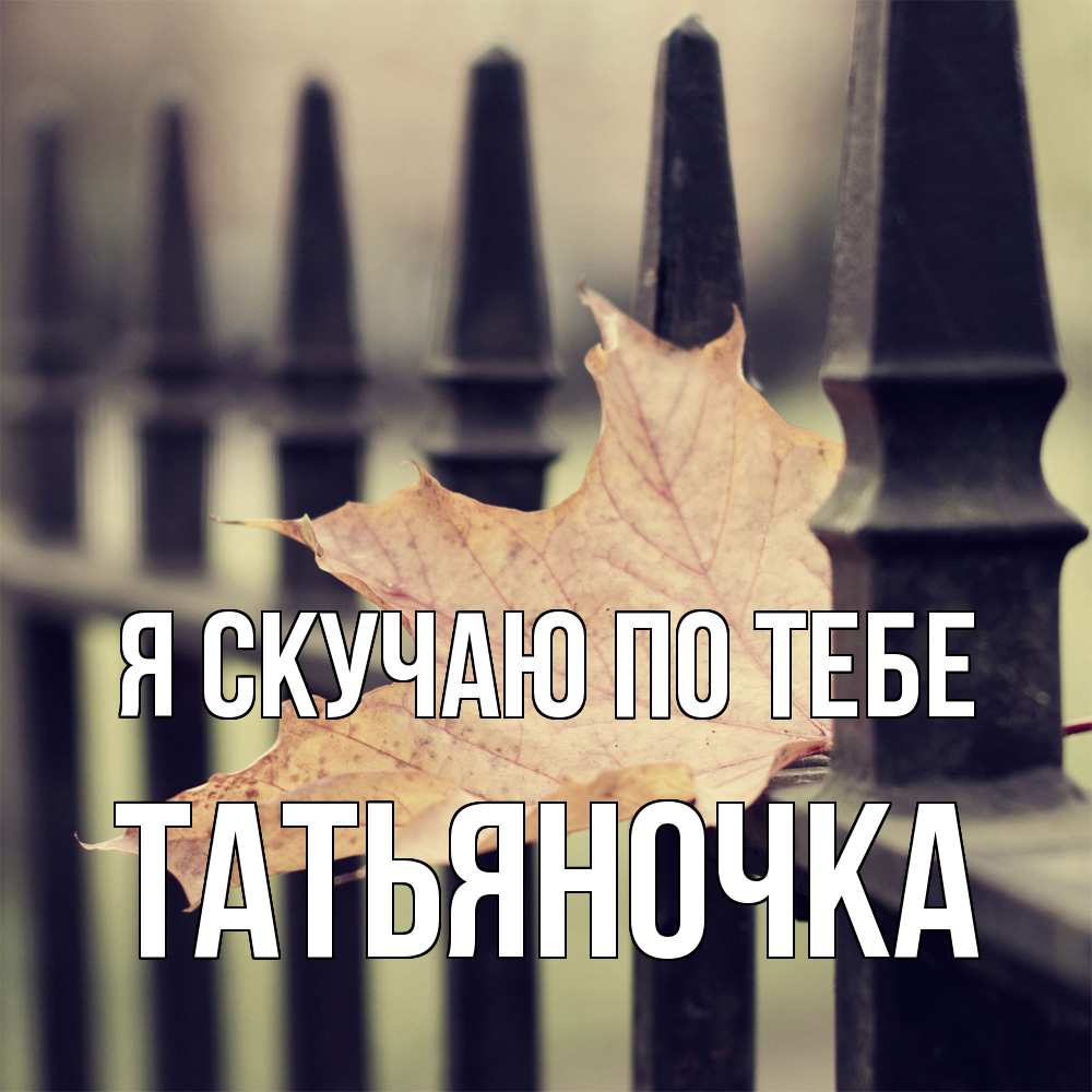 Открытка  с именем. ТАТЬЯНОЧКА, Я скучаю по тебе  