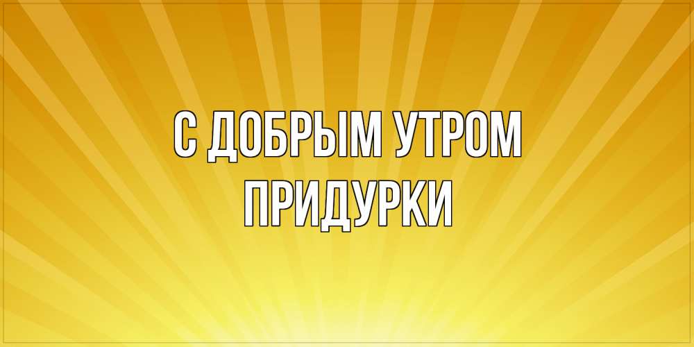 Открытка  с именем. Придурки, С добрым утром  
