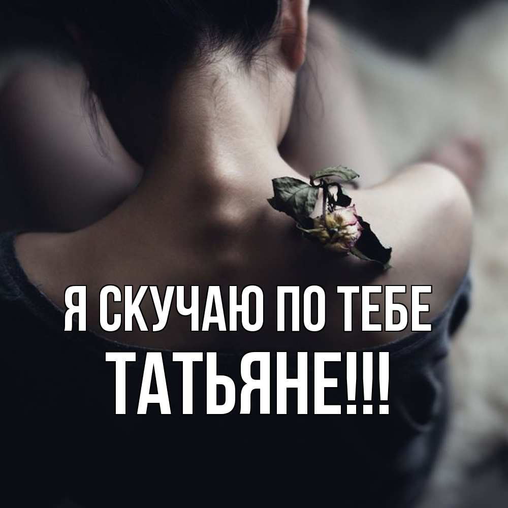 Открытка  с именем. ТАТЬЯНЕ, Я скучаю по тебе  