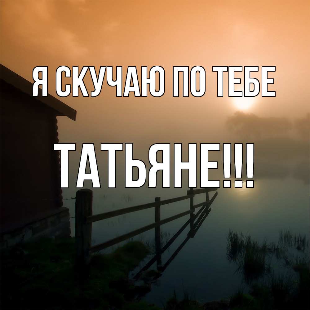 Открытка  с именем. ТАТЬЯНЕ, Я скучаю по тебе  