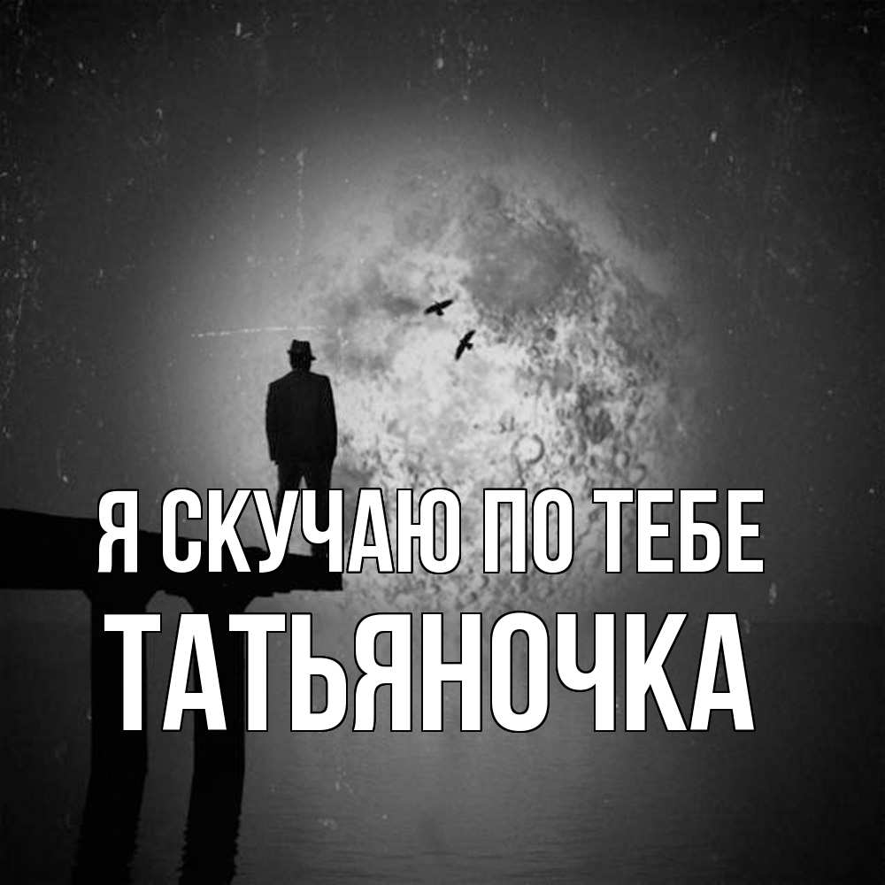 Открытка  с именем. ТАТЬЯНОЧКА, Я скучаю по тебе  