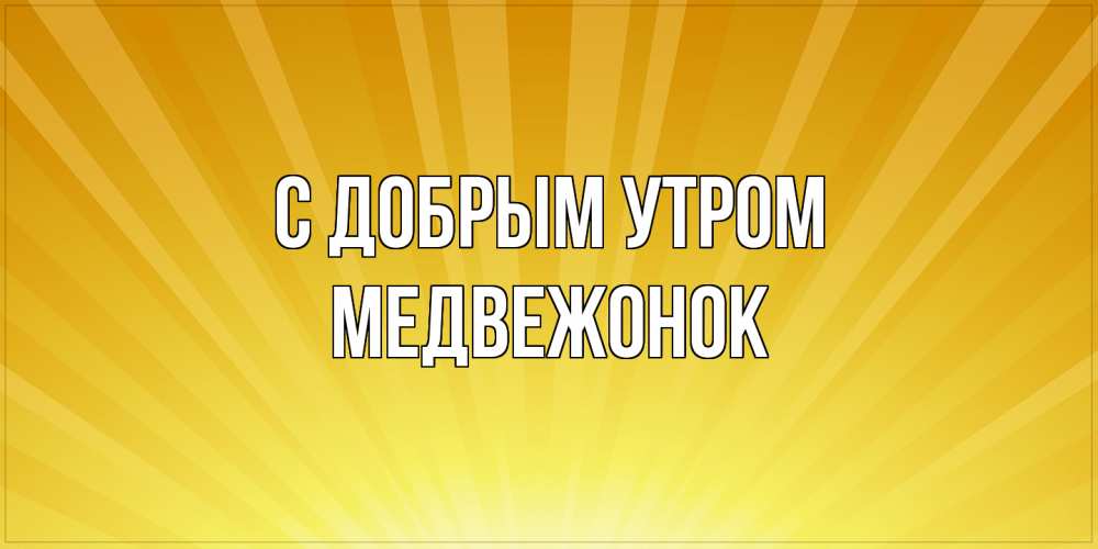 Открытка  с именем. Медвежонок, С добрым утром  
