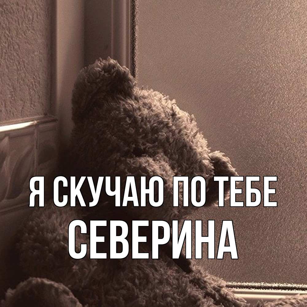 Открытка  с именем. Северина, Я скучаю по тебе  