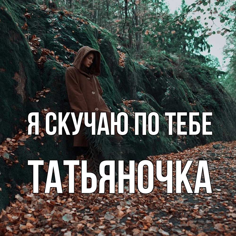 Открытка  с именем. ТАТЬЯНОЧКА, Я скучаю по тебе  