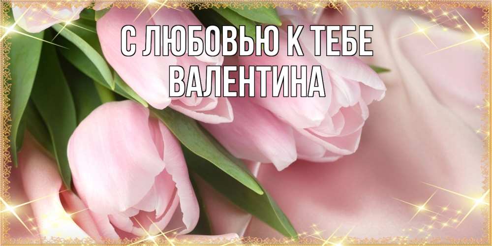 Открытка  с именем. валентина, С любовью к тебе  