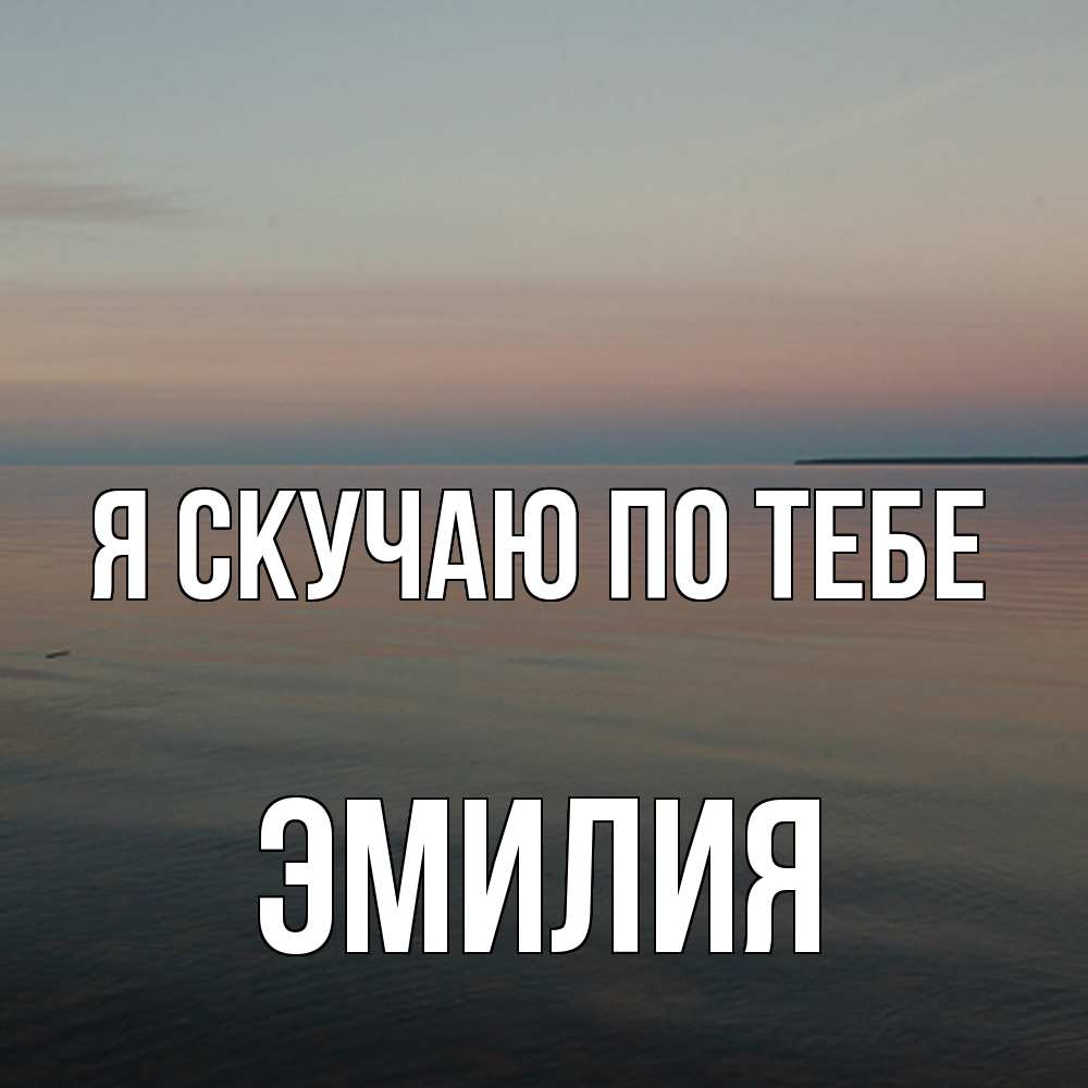 Открытка  с именем. ЭМИЛИЯ, Я скучаю по тебе  