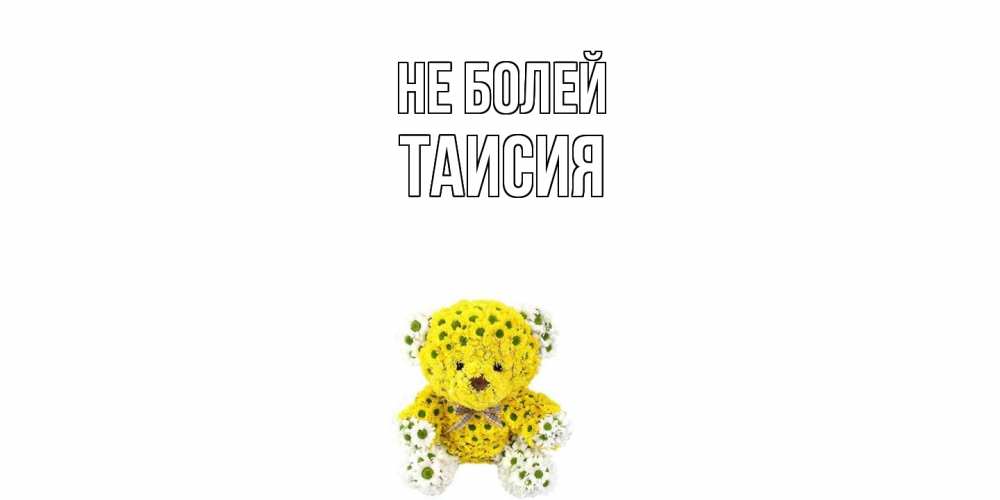 Открытка  с именем. Таисия, Не болей  