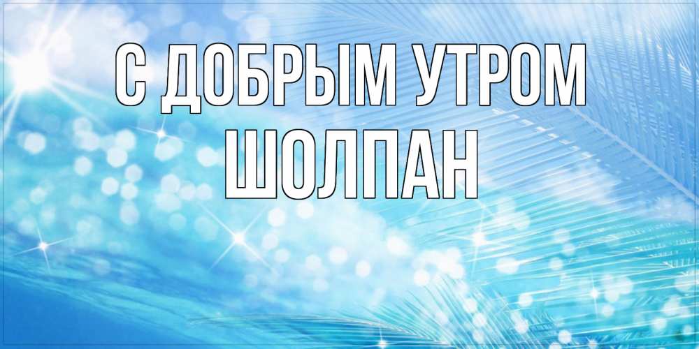 Открытка  с именем. Шолпан, С добрым утром  