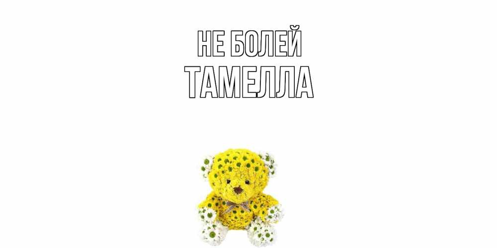 Открытка  с именем. Тамелла, Не болей  