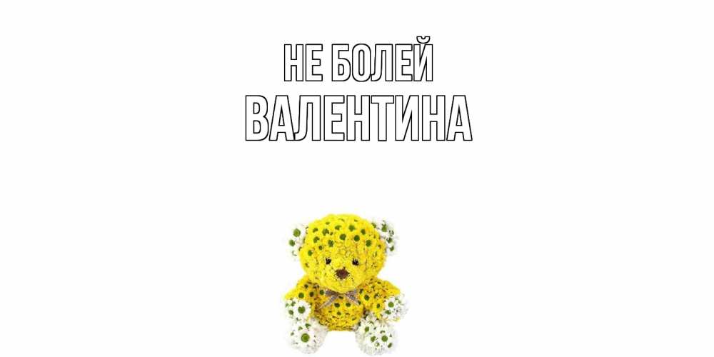 Открытка  с именем. валентина, Не болей  