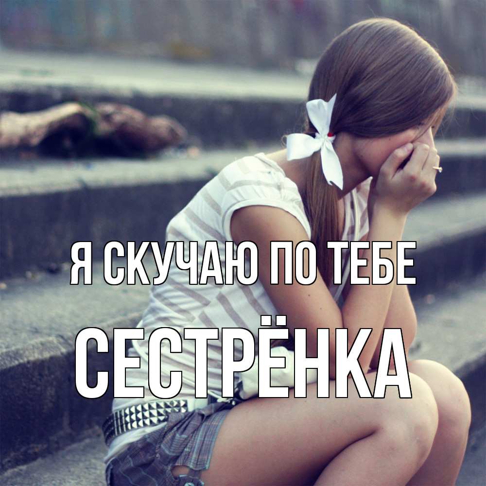Открытка  с именем. Сестрёнка, Я скучаю по тебе  