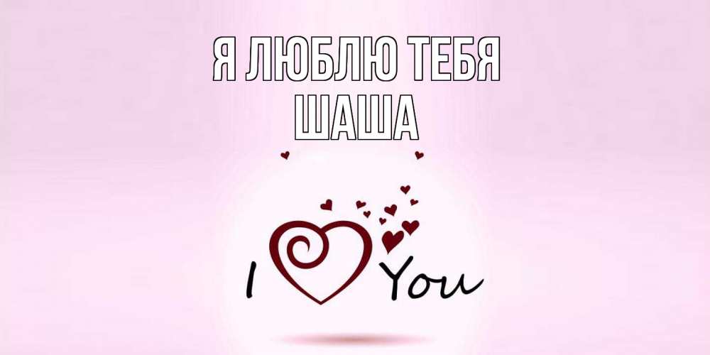 Открытка  с именем. Шаша, Я люблю тебя  