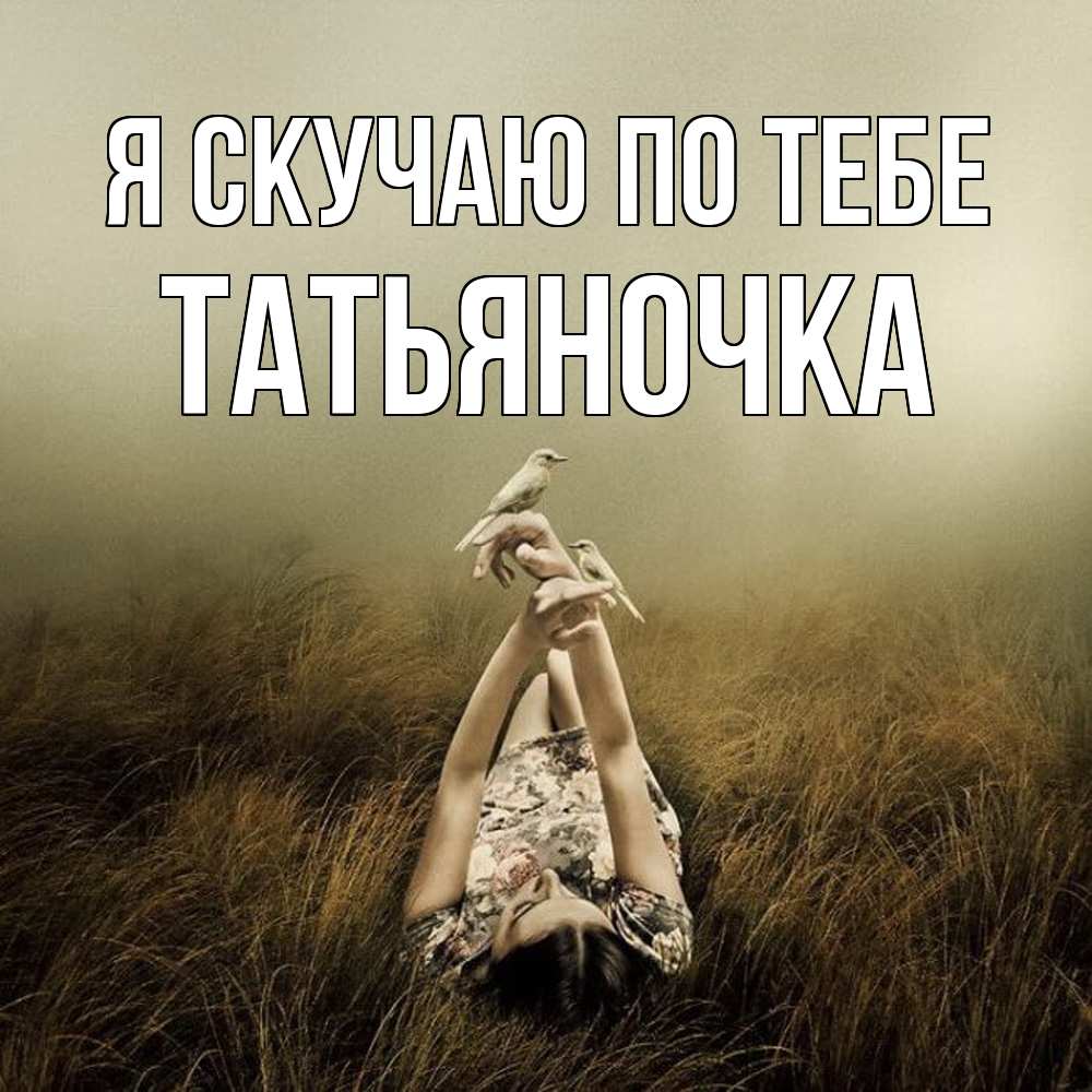 Открытка  с именем. ТАТЬЯНОЧКА, Я скучаю по тебе  