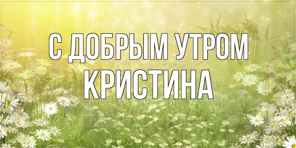 Открытка  с именем. Кристина, С добрым утром  