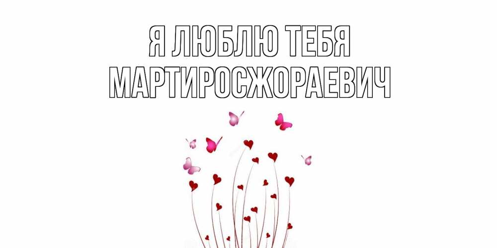 Открытка  с именем. Мартиросжораевич, Я люблю тебя  