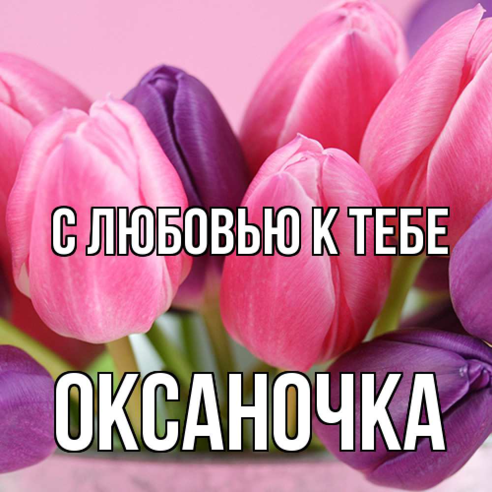 Открытка  с именем. ОКСАНОЧКА, С любовью к тебе  
