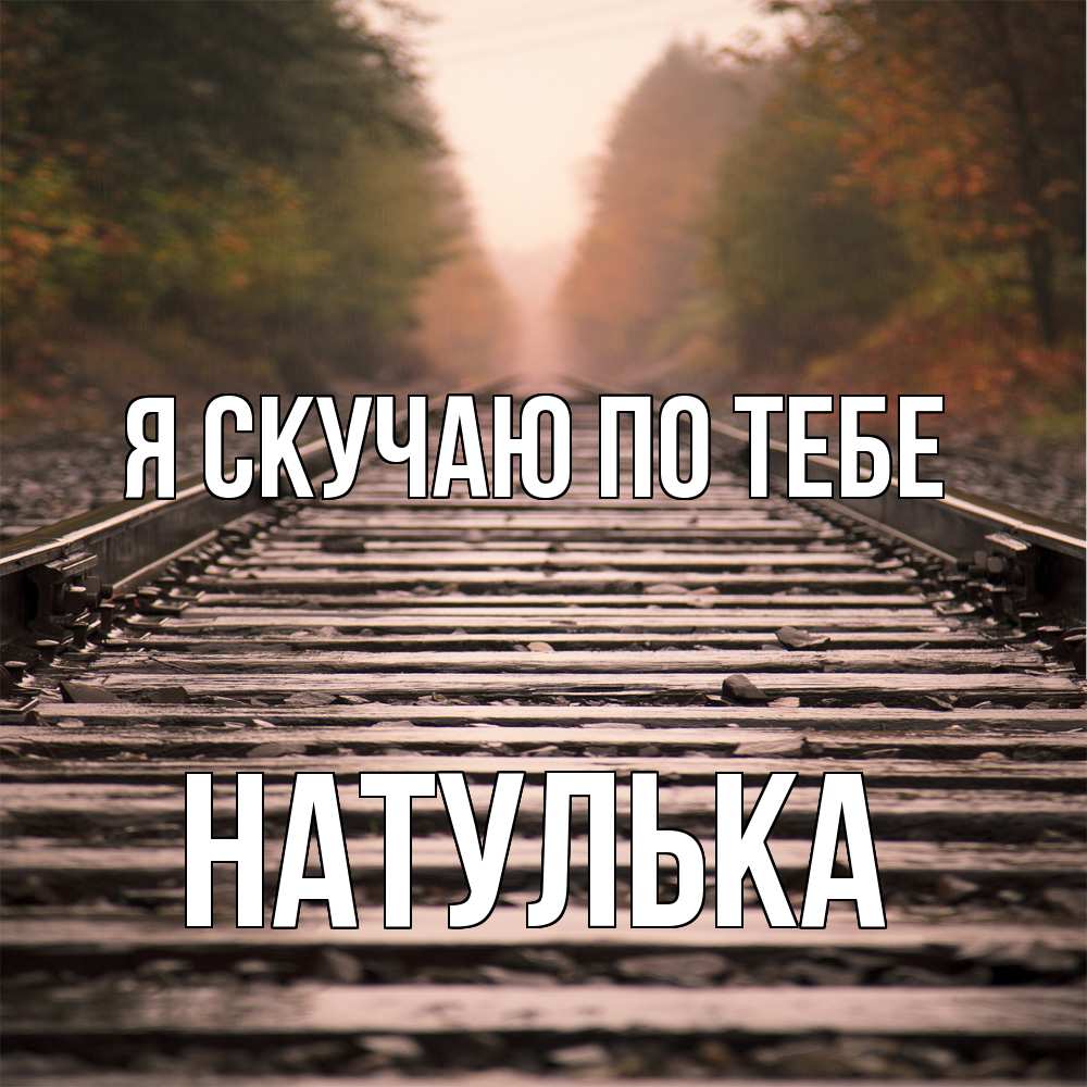 Открытка  с именем. Натулька, Я скучаю по тебе  