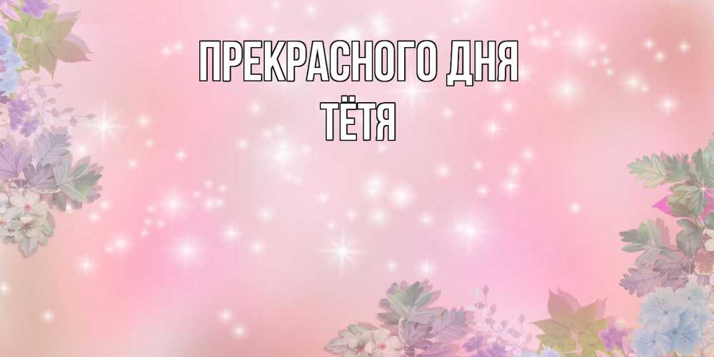 Открытка  с именем. Тётя, Прекрасного дня  