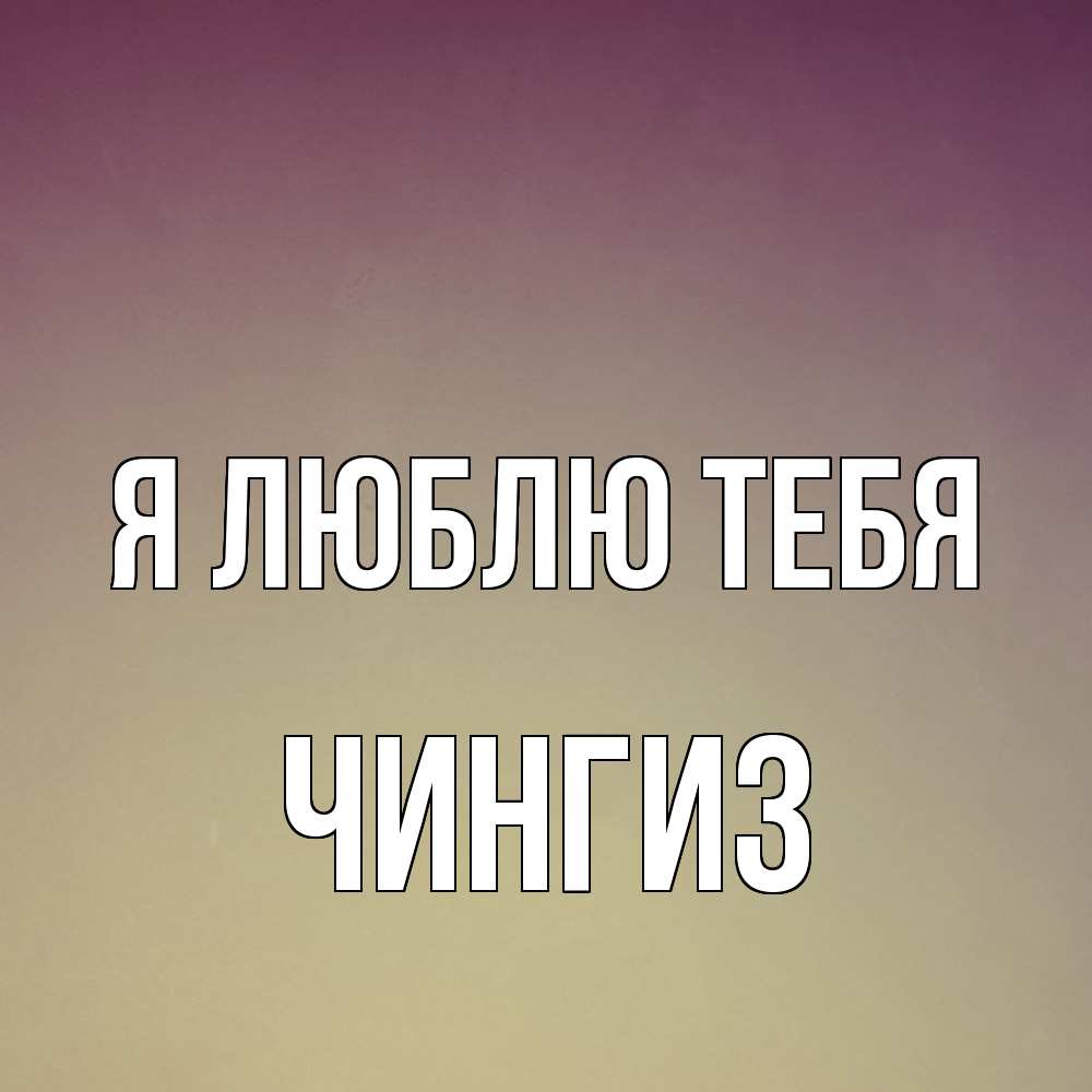 Открытка  с именем. Чингиз, Я люблю тебя  