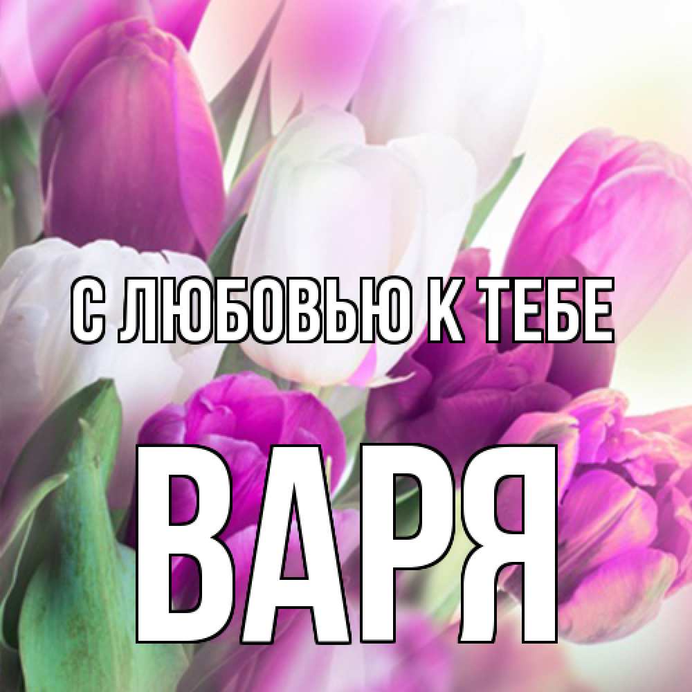 Открытка  с именем. варя, С любовью к тебе  