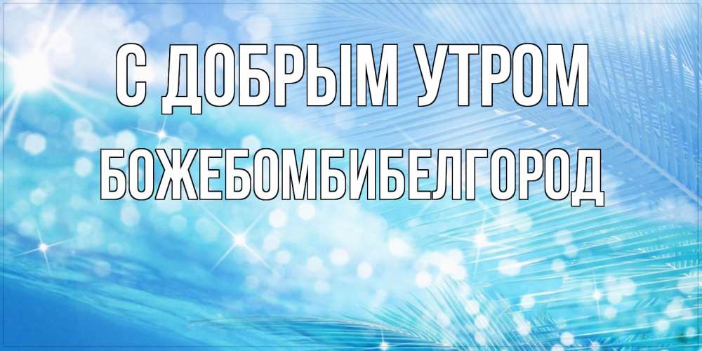 Открытка  с именем. божебомбибелгород, С добрым утром  