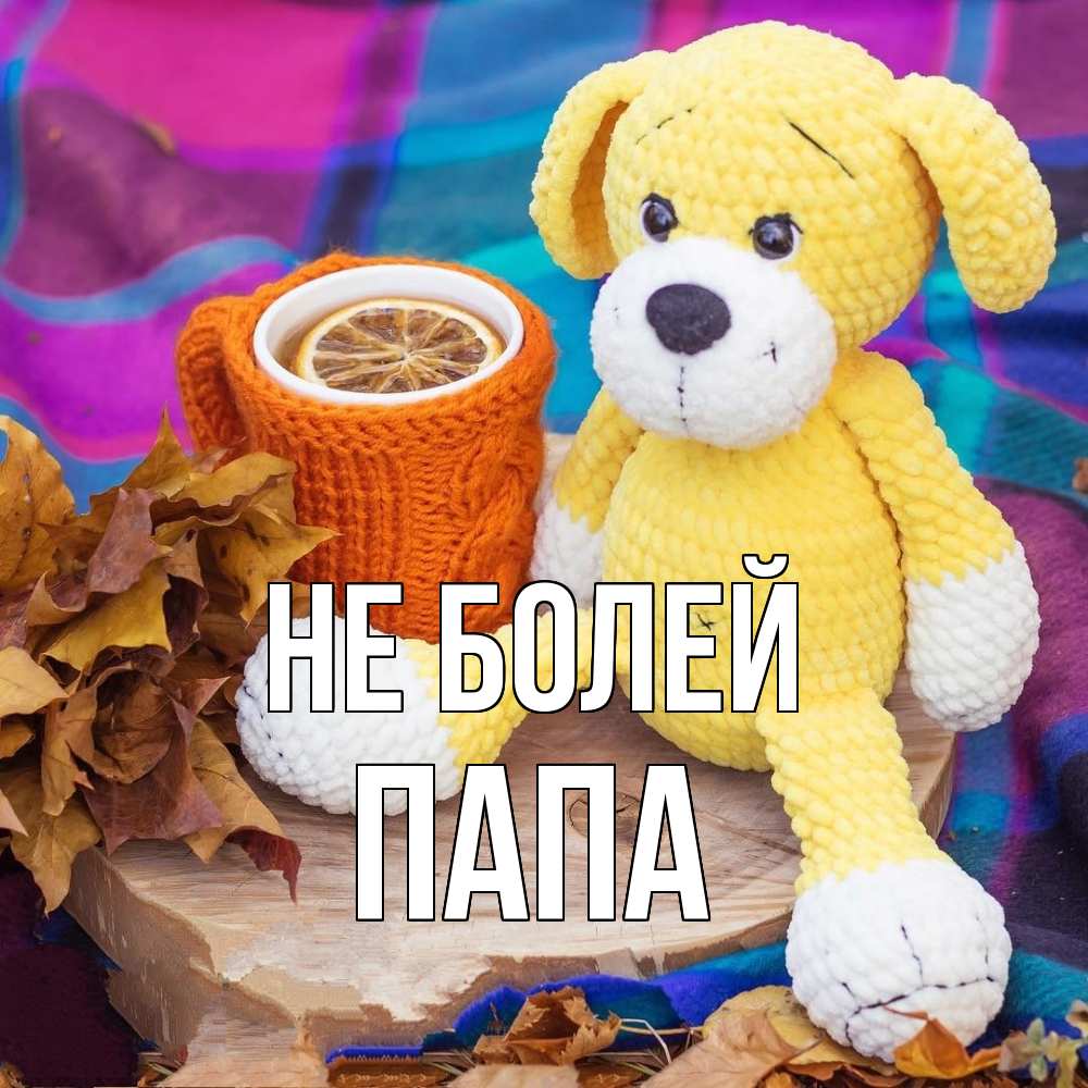 Открытка  с именем. Папа, Не болей  