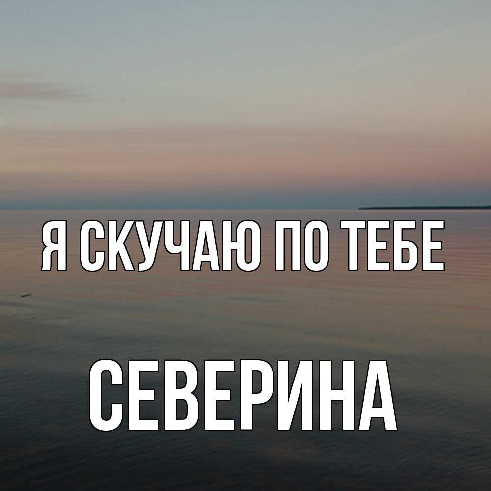 Открытка  с именем. Северина, Я скучаю по тебе  