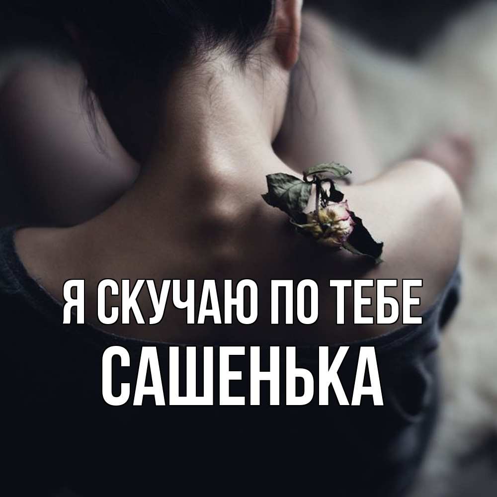 Открытка  с именем. Сашенька, Я скучаю по тебе  