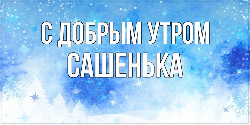 Открытка  с именем. САШЕНЬКА, С добрым утром  