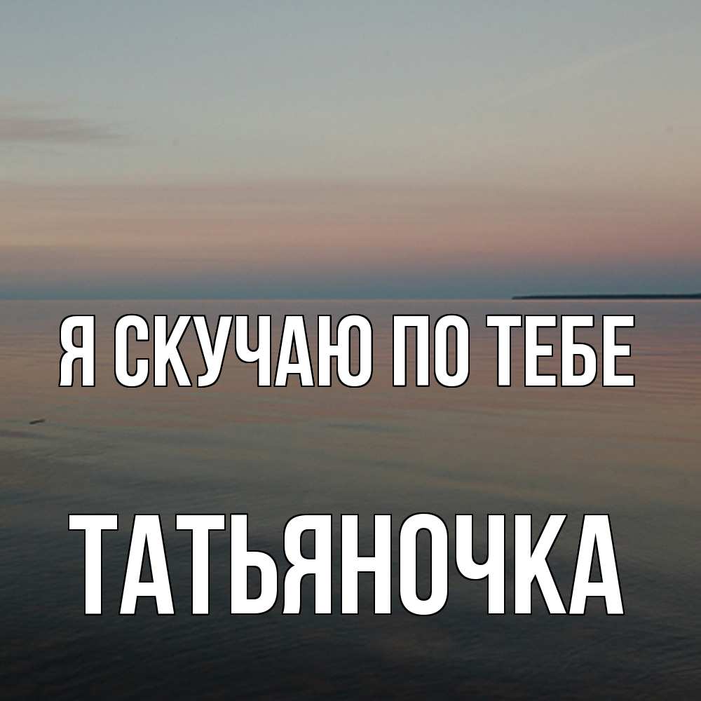 Открытка  с именем. ТАТЬЯНОЧКА, Я скучаю по тебе  