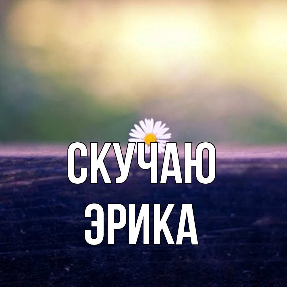 Открытка  с именем. ЭРИКА, Скучаю  