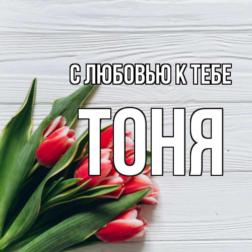 Открытка  с именем. Тоня, С любовью к тебе  