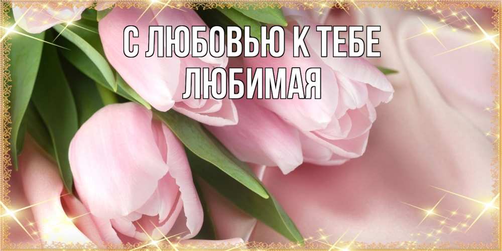Открытка  с именем. Любимая, С любовью к тебе  