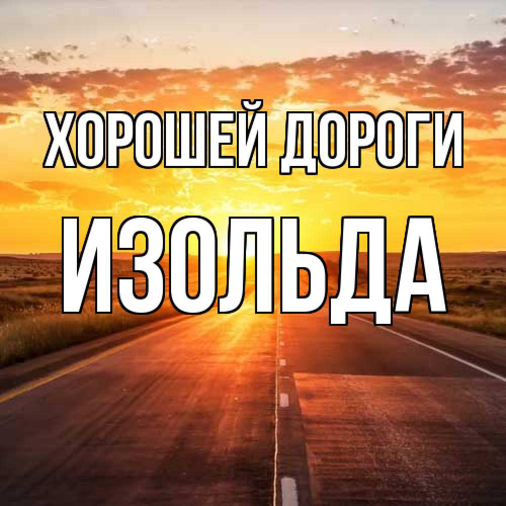Открытка  с именем. Изольда, Хорошей дороги  