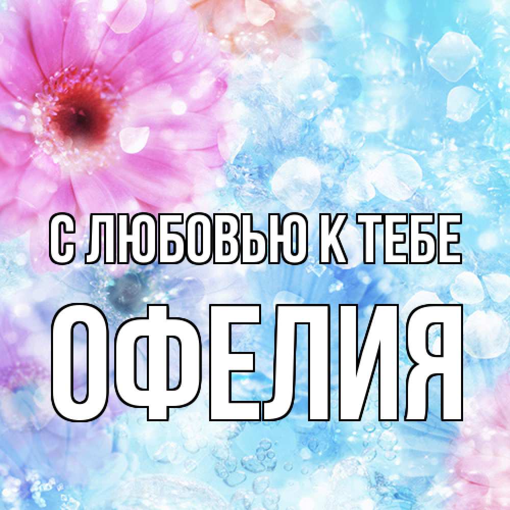 Открытка  с именем. Офелия, С любовью к тебе  