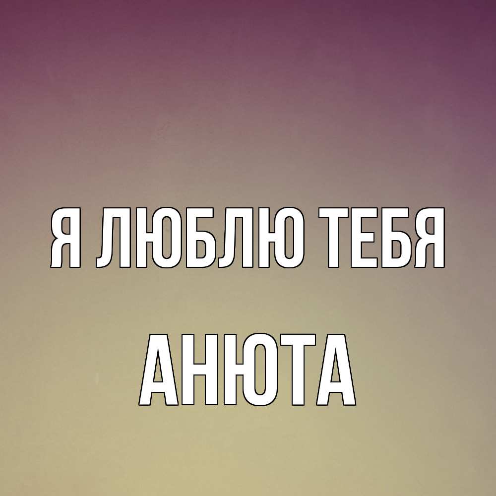 Открытка  с именем. Анюта, Я люблю тебя  
